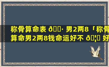 称骨算命表 🕷 男2两8「称骨算命男2两8钱命运好不 🦟 好」